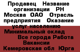 Продавец › Название организации ­ РН-Москва, ОАО › Отрасль предприятия ­ Оказание услуг населению › Минимальный оклад ­ 25 000 - Все города Работа » Вакансии   . Кемеровская обл.,Юрга г.